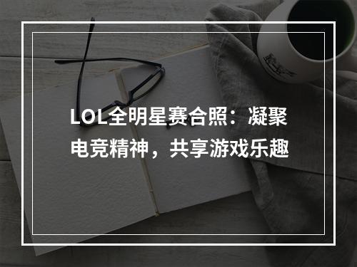 LOL全明星赛合照：凝聚电竞精神，共享游戏乐趣