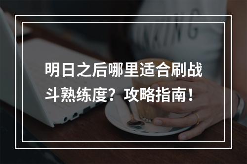 明日之后哪里适合刷战斗熟练度？攻略指南！