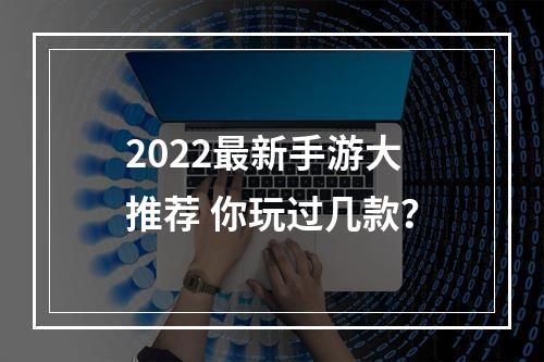 2022最新手游大推荐 你玩过几款？