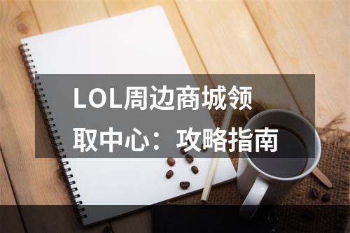 LOL周边商城领取中心：攻略指南