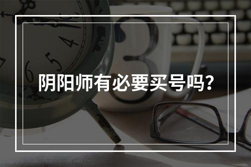 阴阳师有必要买号吗？