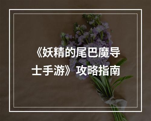 《妖精的尾巴魔导士手游》攻略指南