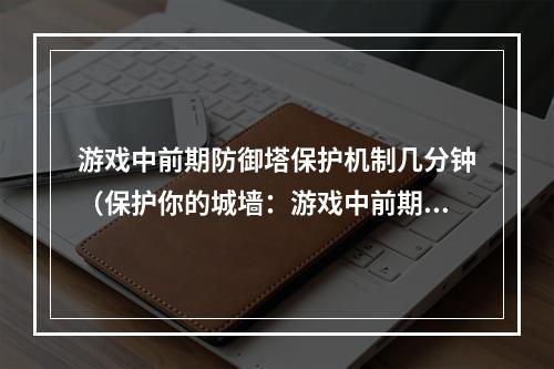 游戏中前期防御塔保护机制几分钟（保护你的城墙：游戏中前期防御塔保护机制解析）