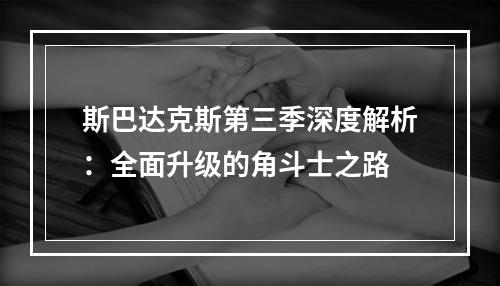 斯巴达克斯第三季深度解析：全面升级的角斗士之路