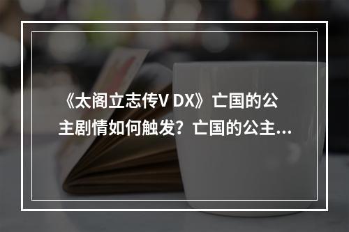 《太阁立志传V DX》亡国的公主剧情如何触发？亡国的公主剧情介绍--安卓攻略网