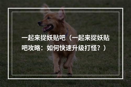 一起来捉妖贴吧（一起来捉妖贴吧攻略：如何快速升级打怪？）