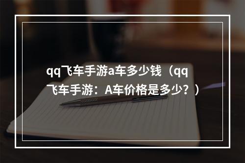 qq飞车手游a车多少钱（qq飞车手游：A车价格是多少？）