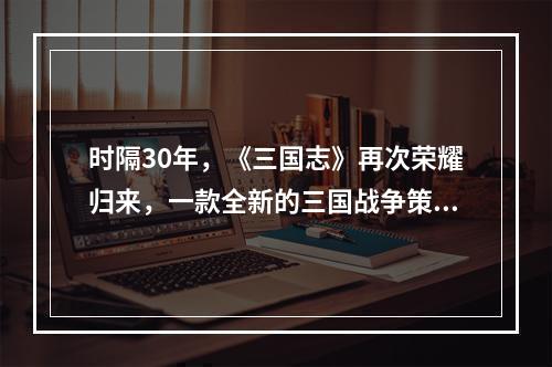 时隔30年，《三国志》再次荣耀归来，一款全新的三国战争策略游戏——《三国2022无双》震撼登场！