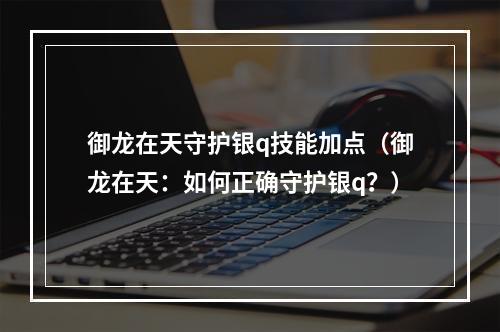 御龙在天守护银q技能加点（御龙在天：如何正确守护银q？）