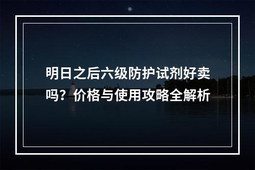 明日之后六级防护试剂好卖吗？价格与使用攻略全解析