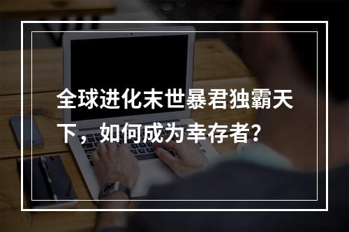 全球进化末世暴君独霸天下，如何成为幸存者？