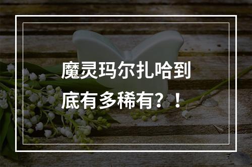 魔灵玛尔扎哈到底有多稀有？！