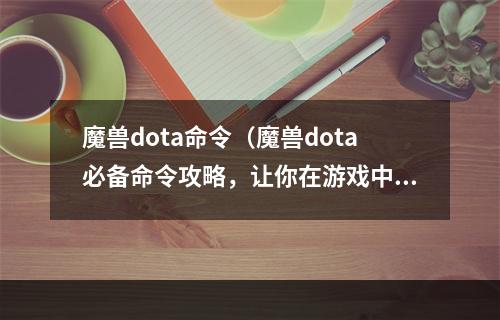 魔兽dota命令（魔兽dota必备命令攻略，让你在游戏中游刃有余）