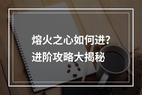 熔火之心如何进？进阶攻略大揭秘