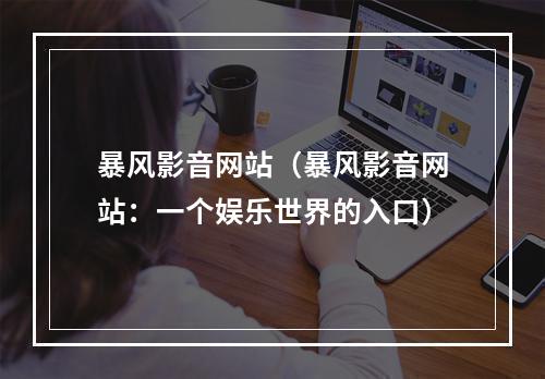 暴风影音网站（暴风影音网站：一个娱乐世界的入口）