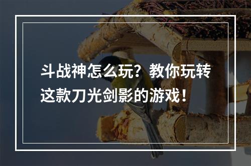 斗战神怎么玩？教你玩转这款刀光剑影的游戏！