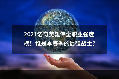 2021洛奇英雄传全职业强度榜！谁是本赛季的最强战士？