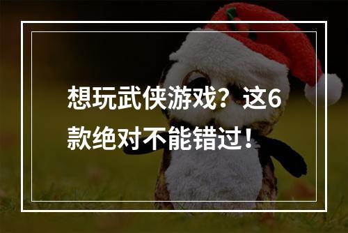 想玩武侠游戏？这6款绝对不能错过！