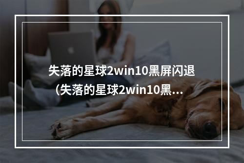 失落的星球2win10黑屏闪退（失落的星球2win10黑屏闪退故障解决攻略）