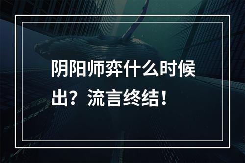 阴阳师弈什么时候出？流言终结！