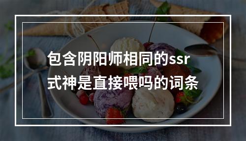 包含阴阳师相同的ssr式神是直接喂吗的词条