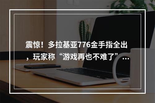 震惊！多拉基亚776金手指全出，玩家称“游戏再也不难了”。