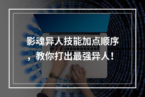 影魂异人技能加点顺序，教你打出最强异人！