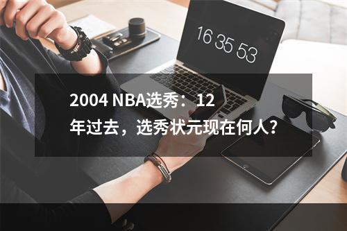 2004 NBA选秀：12年过去，选秀状元现在何人？