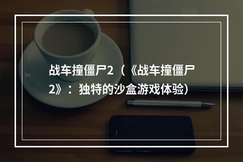 战车撞僵尸2（《战车撞僵尸2》：独特的沙盒游戏体验）