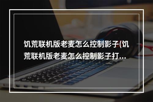 饥荒联机版老麦怎么控制影子(饥荒联机版老麦怎么控制影子打人)