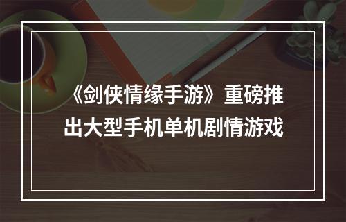 《剑侠情缘手游》重磅推出大型手机单机剧情游戏