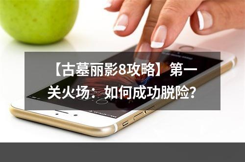 【古墓丽影8攻略】第一关火场：如何成功脱险？