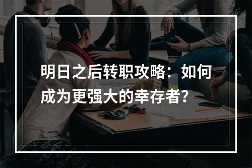 明日之后转职攻略：如何成为更强大的幸存者？