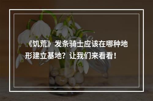 《饥荒》发条骑士应该在哪种地形建立基地？让我们来看看！