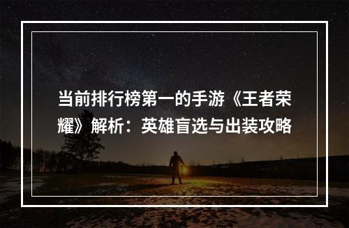 当前排行榜第一的手游《王者荣耀》解析：英雄盲选与出装攻略