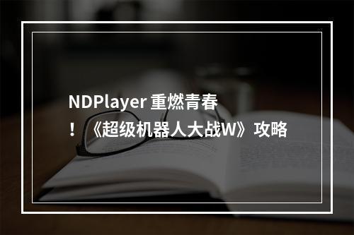 NDPlayer 重燃青春！《超级机器人大战W》攻略