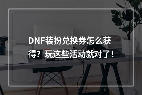 DNF装扮兑换券怎么获得？玩这些活动就对了！