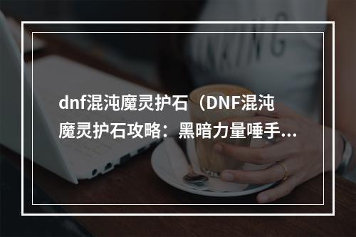 dnf混沌魔灵护石（DNF混沌魔灵护石攻略：黑暗力量唾手可得！）