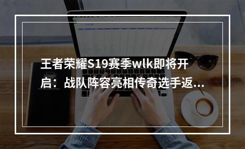 王者荣耀S19赛季wlk即将开启：战队阵容亮相传奇选手返场