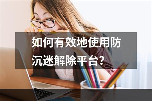 如何有效地使用防沉迷解除平台？