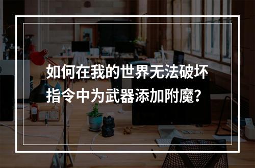 如何在我的世界无法破坏指令中为武器添加附魔？