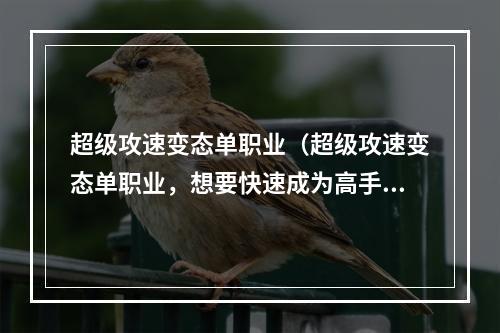 超级攻速变态单职业（超级攻速变态单职业，想要快速成为高手？请看这里！）