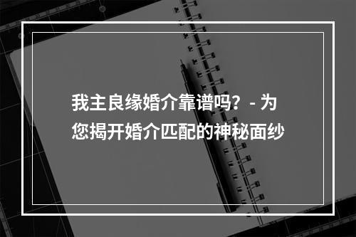 我主良缘婚介靠谱吗？- 为您揭开婚介匹配的神秘面纱