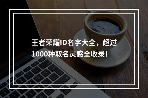 王者荣耀ID名字大全，超过1000种取名灵感全收录！