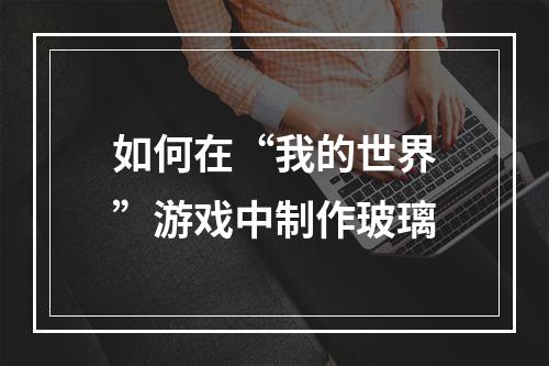 如何在“我的世界”游戏中制作玻璃