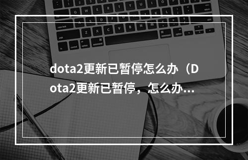 dota2更新已暂停怎么办（Dota2更新已暂停，怎么办？游戏攻略全解析）