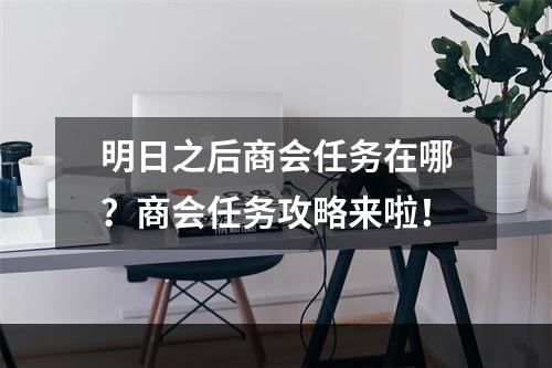 明日之后商会任务在哪？商会任务攻略来啦！