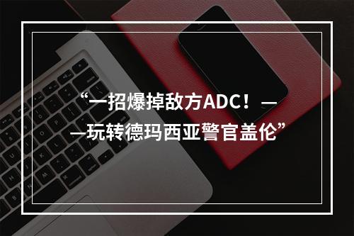 “一招爆掉敌方ADC！——玩转德玛西亚警官盖伦”