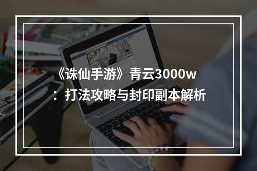 《诛仙手游》青云3000w：打法攻略与封印副本解析