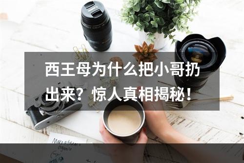 西王母为什么把小哥扔出来？惊人真相揭秘！